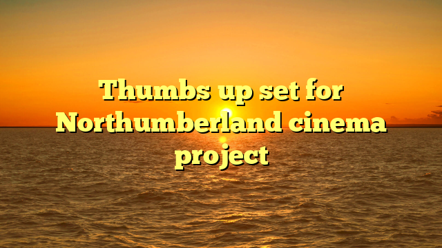 Thumbs up set for Northumberland cinema project 